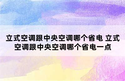 立式空调跟中央空调哪个省电 立式空调跟中央空调哪个省电一点